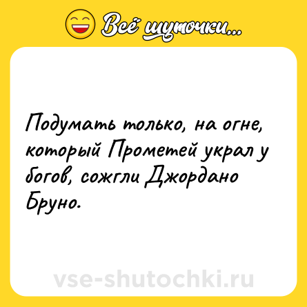 Шутка: Подумать только, на огне, который Прометей украл у богов, сожгли Джордано Бруно.
