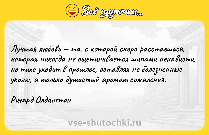 Цитата: Лучшая любовь та, с которой скоро расстаешься, которая никогда не ощетинивается шипами ненависти, но тихо уходит в прошлое, оставляя не болезненные уколы, а только душистый аромат сожаления.Ричард Олдингтон