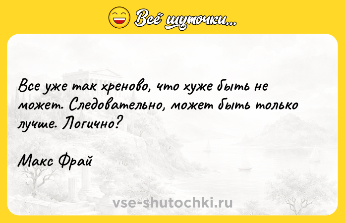 Цитата: Все уже так хреново, что хуже быть не может. Следовательно, может быть только лучше. Логично?Макс Фрай