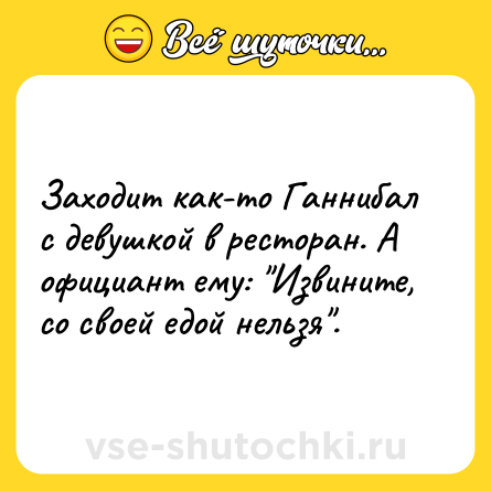 Шутка: Заходит как-то Ганнибал с девушкой в ресторан. А официант ему: 