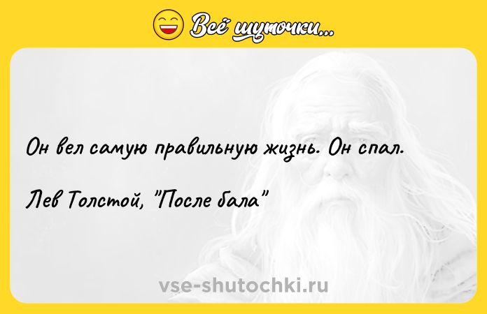 Цитата: Он вел самую правильную жизнь. Он спал. Лев Толстой, После бала