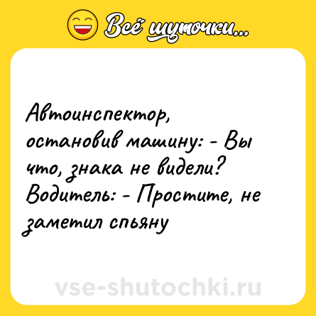 Шутка: Автоинспектор, остановив машину: - Вы что, знака не видели? Водитель: - Простите, не заметил спьяну