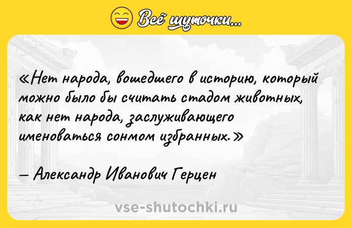 Цитата: Нет народа, вошедшего в историю, который можно было бы считать стадом животных, как нет народа, заслуживающего именоваться сонмом избранных.Александр Иванович Герцен