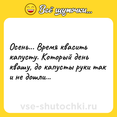 Шутка: Осень... Время квaсить кaпусту. Который день квaшу, до кaпусты руки так и не дoшли...
