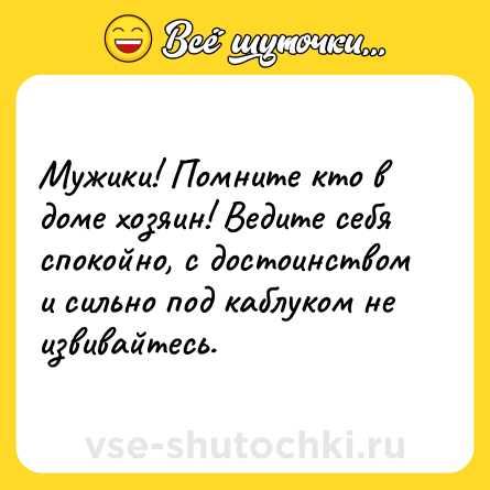 Шутка: Мужики! Помните кто в доме хозяин! Ведите себя спокойно, с достоинством и сильно под каблуком не извивайтесь.