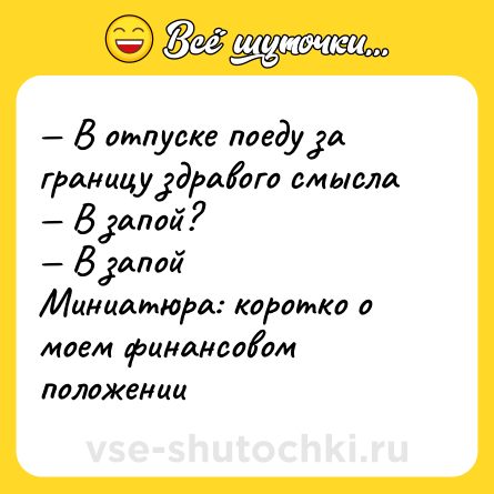 Шутка: — В отпуске поеду за границу здравого смысла <br>— В запой? <br>— В запой <br>Миниатюра: коротко о моем финансовом положении