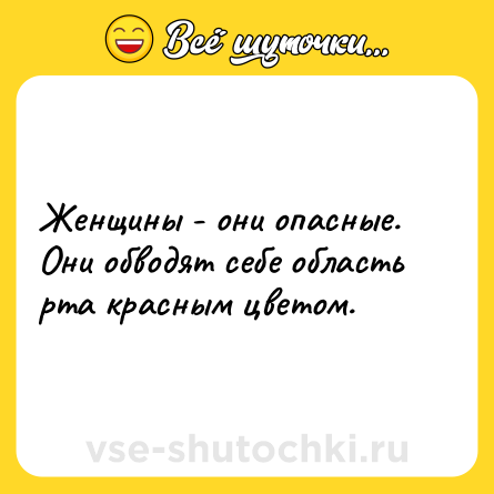 Шутка: Женщины - они опасные. Они обводят себе область рта красным цветом.