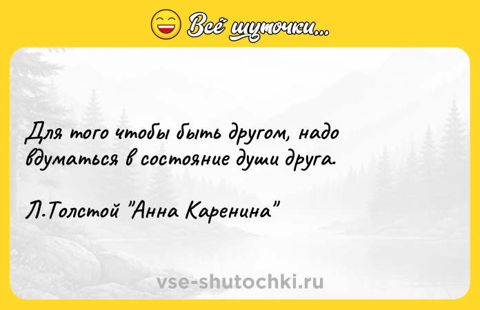 Цитата: Для того чтобы быть другом, надо вдуматься в состояние души друга. Л.Толстой Анна Каренина