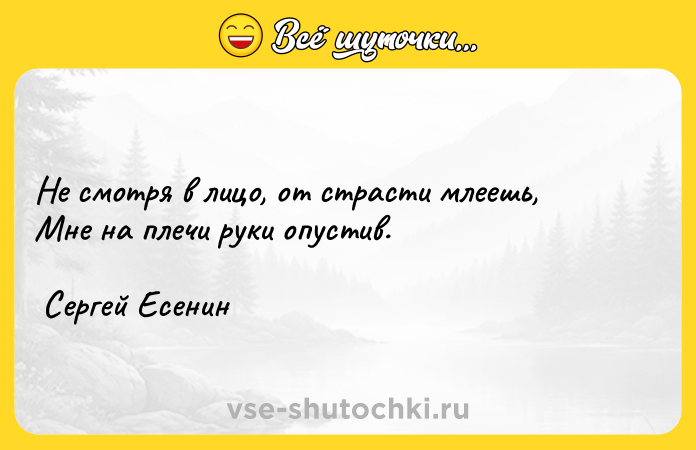 Цитата: Не смотря в лицо, от страсти млеешь, Мне на плечи руки опустив. Сергей Есенин