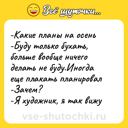 Шутка: -Какие планы на осень<br>-Буду только бухать, больше вообще ничего делать не буду.Иногда еще плакать планировал<br>-Зачем?<br>-Я художник, я так вижу