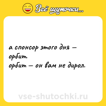 Шутка: а спонсор этого дня — орбит. <br>орбит — он вам не дирол.