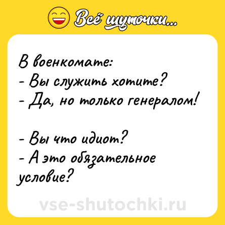 Шутка: В военкомате: <br>- Вы служить хотите?  <br>- Да, но только генералом!  <br>- Вы что идиот?  <br>- А это обязательное условие?