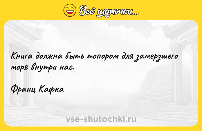 Цитата: Книга должна быть топором для замерзшего моря внутри нас.Франц Кафка