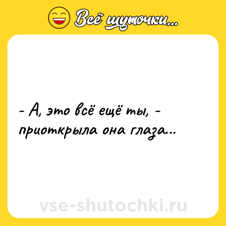 Шутка: - А, это всё ещё ты, - приоткрыла она глаза...