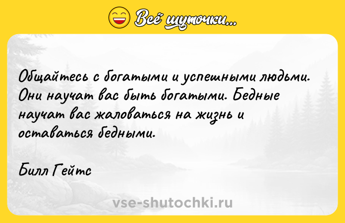 Цитата: Общайтесь с богатыми и успешными людьми. Они научат вас быть богатыми. Бедные научат вас жаловаться на жизнь и оставаться бедными.Билл Гейтс