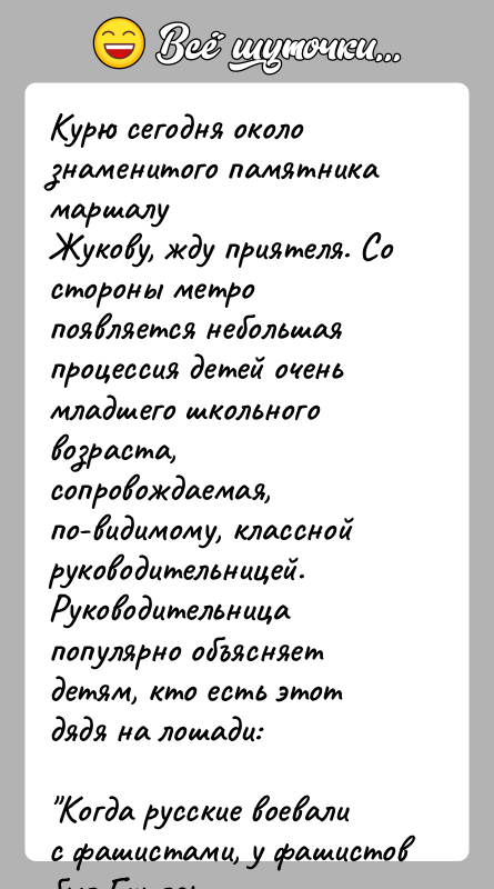 История: Курю сегодня около знаменитого памятника маршалуЖукову, жду приятеля. Со стороны метро появляется небольшаяпроцессия детей очень младшего школьного возраста,сопровождаемая, по-видимому, классной