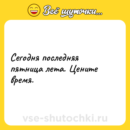 Шутка: Сегодня последняя пятница лета. Цените время.