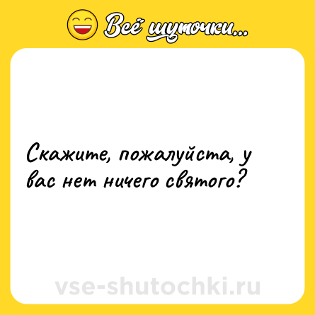 Шутка: Скажите, пожалуйста, у вас нет ничего святого?