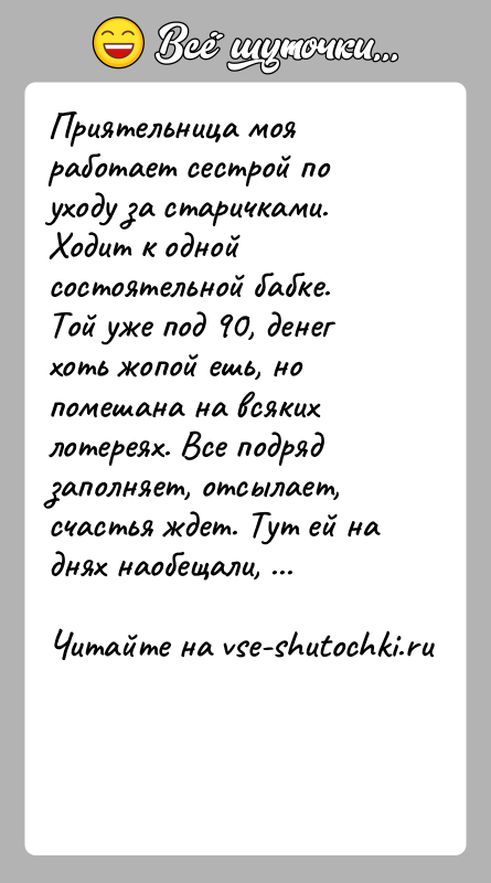 История: Приятельница моя работает сестрой по уходу за старичками. Ходит к одной состоятельной бабке. Той уже под 90, денег хоть жопой