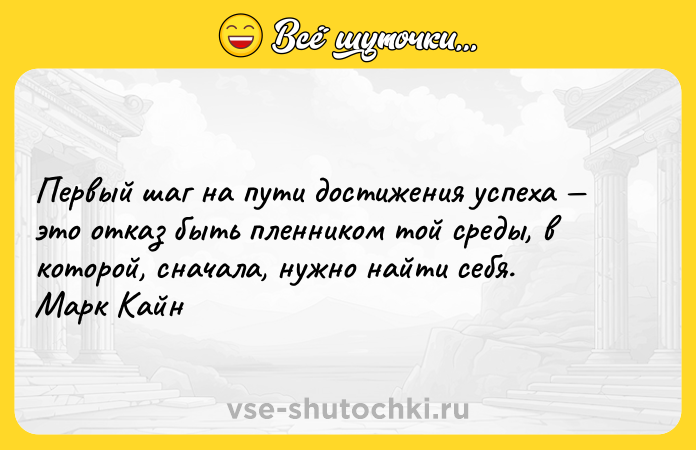 Цитата: Первый шаг на пути достижения успеха это отказ быть пленником той среды, в которой, сначала, нужно найти себя. Марк Кайн