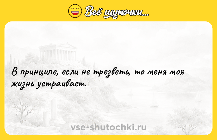 Цитата: В принципе, если не трезветь, то меня моя жизнь устраивает.