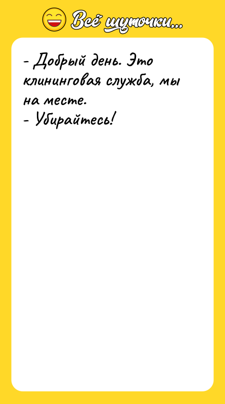 Шутка: - Добрый день. Это клининговая служба, мы на месте.- Убирайтесь!