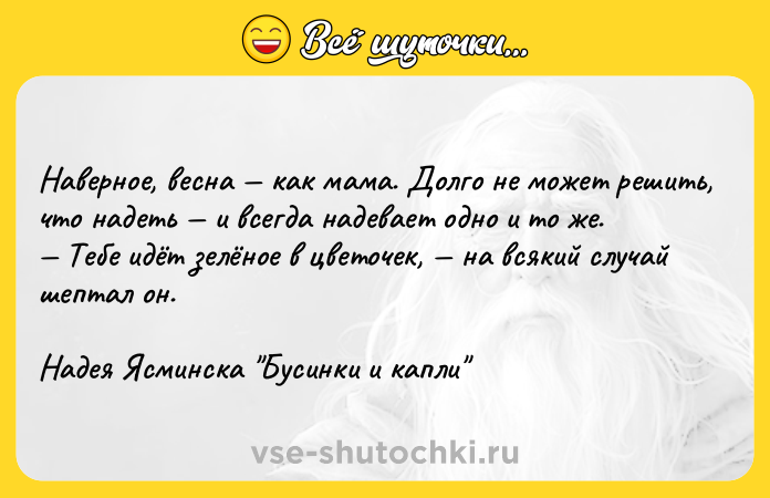 Цитата: Наверное, весна как мама. Долго не может решить, что надеть и всегда надевает одно и то же. Тебе идёт зелёное в цветочек, на всякий случай шептал он.Надея Ясминска Бусинки и капли