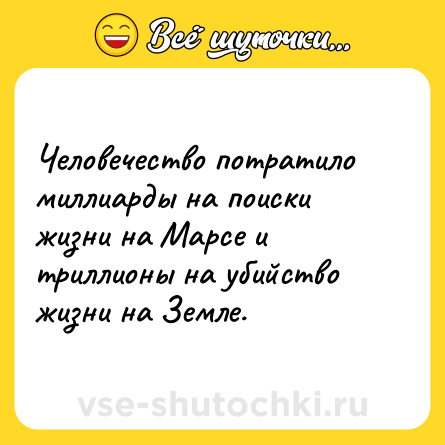 Шутка: Человечество потратило миллиарды на поиски жизни на Марсе и триллионы на убийство жизни на Земле.