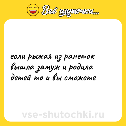 Шутка: если рыжая из ранеток вышла замуж и родила детей то и вы сможете