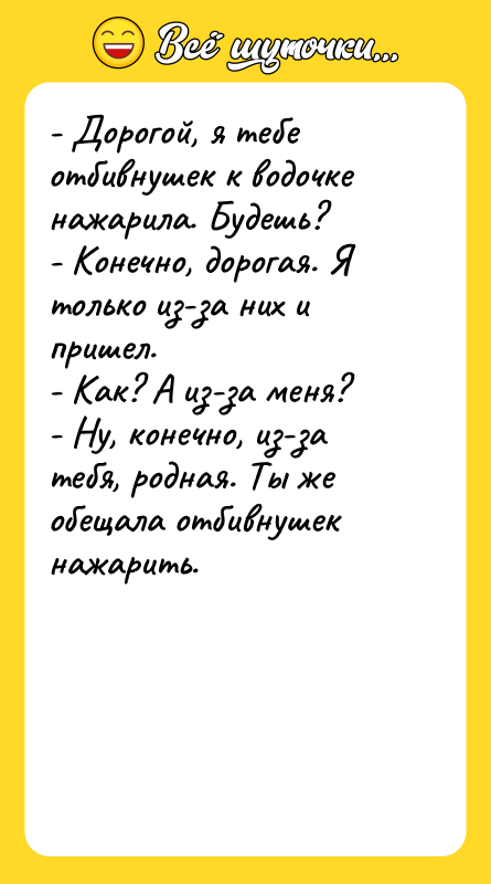 - Дорогой, я тебе отбивнушек к водочке нажарила. Будешь? -