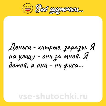 Шутка: Деньги - хитрые, заразы. Я на улицу - они за мной. Я домой, а они - ни фига...