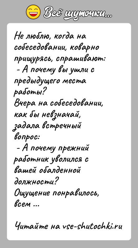 История: Не люблю, когда на собеседовании, коварно прищурясь, спрашивают: - А почему вы ушли с предыдущего места работы?Вчера на собеседовании, как