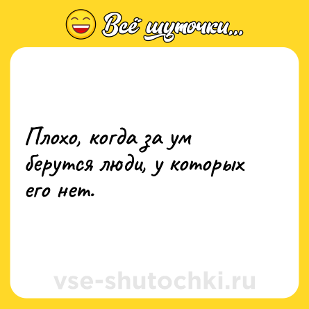 Шутка: Плохо, когда за ум берутся люди, у которых его нет.