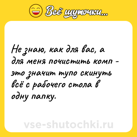 Шутка: Не знаю, как для вас, а для меня почистить комп - это значит тупо скинуть всё с рабочего стола в одну папку.