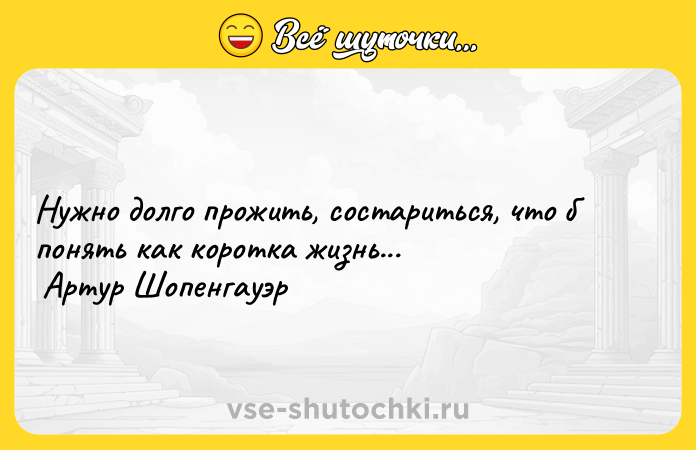 Цитата: Нужно долго прожить, состариться, что б понять как коротка жизнь... Артур Шопенгауэр
