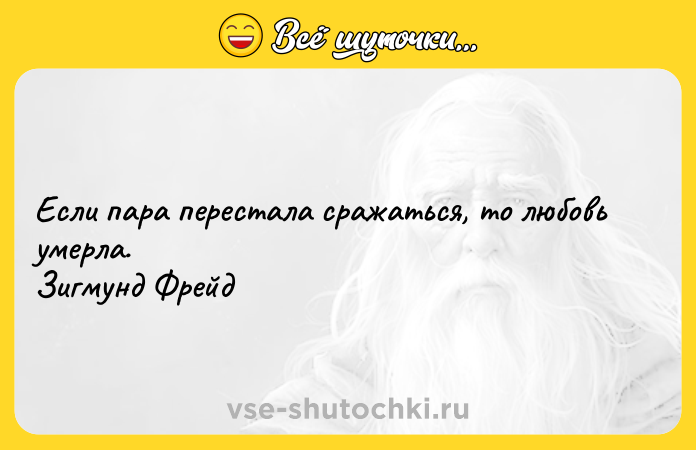 Цитата: Если пара перестала сражаться, то любовь умерла. Зигмунд Фрейд