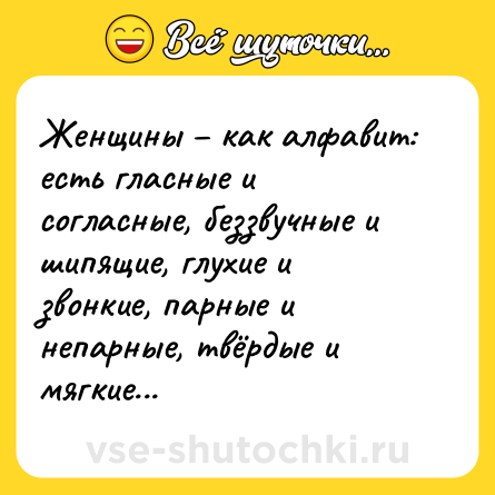 Шутка: Женщины – как алфавит: есть гласные и согласные, беззвучные и шипящие, глухие и звонкие, парные и непарные, твёрдые и мягкие...