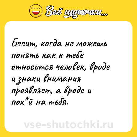 Шутка: Бесит, когда не можешь понять как к тебе относится человек, вроде и знаки внимания проявляет, а вроде и пох*й на тебя.