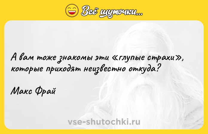 Цитата: А вам тоже знакомы эти глупые страхи , которые приходят неизвестно откуда?Макс Фрай