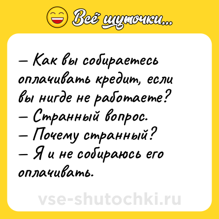 Шутка: — Как вы собираетесь оплачивать кредит, если вы нигде не работаете?<br>— Странный вопрос.<br>— Почему странный?<br>— Я и не собираюсь его оплачивать.