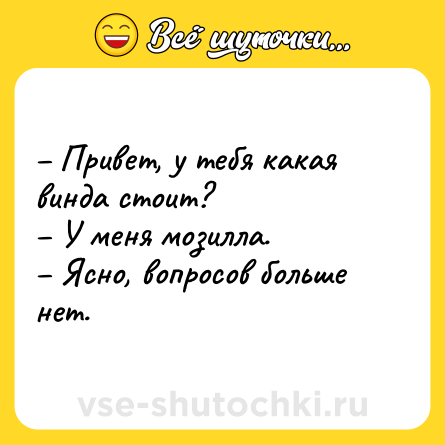 Шутка: – Привет, у тебя какая винда стоит?<br>– У меня мозилла.<br>– Ясно, вопросов больше нет.