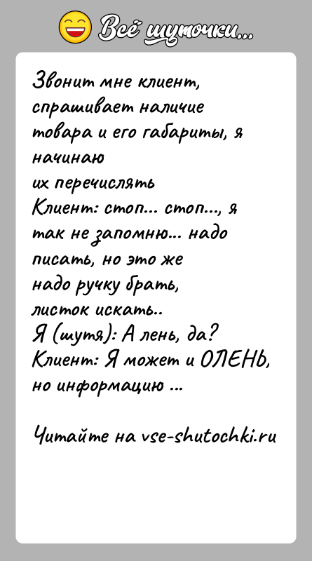 История: Звонит мне клиент, спрашивает наличие товара и его габариты, я начинаюих перечислятьКлиент: стоп... стоп..., я так не запомню... надо писать,