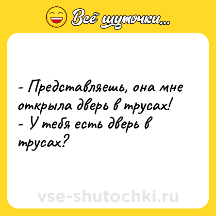 Шутка: - Представляешь, она мне открыла дверь в трусах!<br>- У тебя есть дверь в трусах?