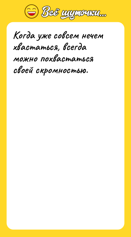Когда уже совсем нечем хвастаться, всегда можно похвастаться своей скромностью.
