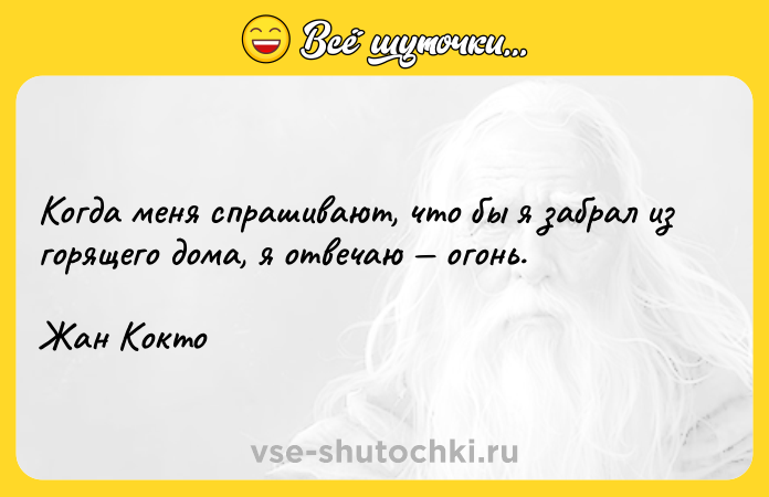 Цитата: Когда меня спрашивают, что бы я забрал из горящего дома, я отвечаю огонь.Жан Кокто