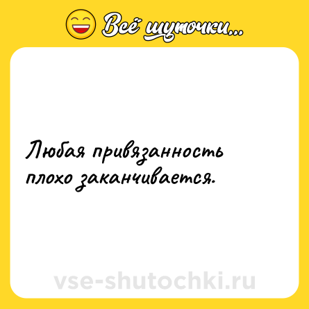 Шутка: Любая привязанность плохо заканчивается.