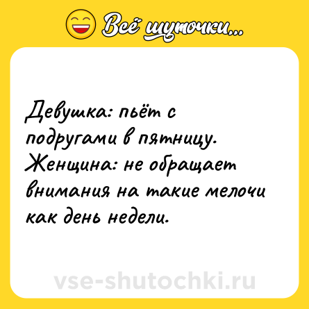 Шутка: Девушка: пьёт с подругами в пятницу.<br>Женщина: не обращает внимания на такие мелочи как день недели.