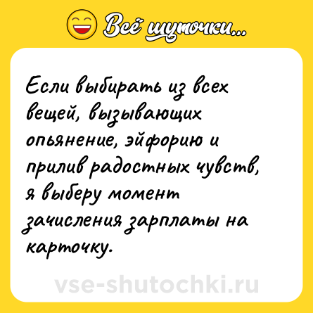 Шутка: Если выбирать из всех вещей, вызывающих опьянение, эйфорию и прилив радостных чувств, я выберу момент зачисления зарплаты на карточку.