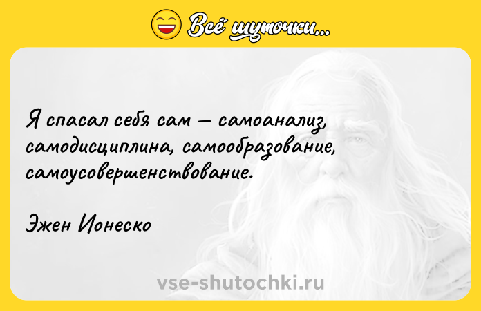 Цитата: Я спасал себя сам самоанализ, самодисциплина, самообразование, самоусовершенствование.Эжен Ионеско