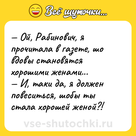 Шутка: — Ой, Рабинович, я прочитала в газете, шо вдовы становятся хорошими женами...<br>— И, таки да, я должен повеситься, шобы ты стала хорошей женой?!  